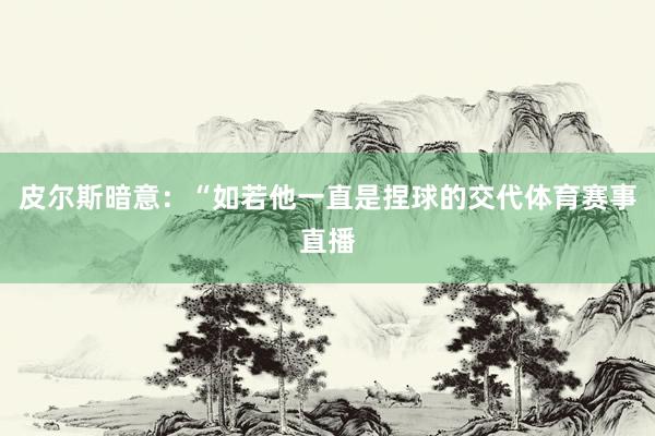 皮尔斯暗意:“如若他一直是捏球的交代体育赛事直播