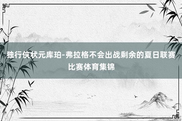 独行侠状元库珀-弗拉格不会出战剩余的夏日联赛比赛体育集锦