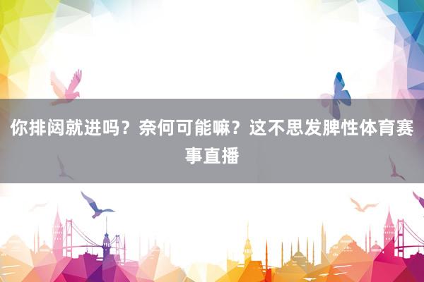 你排闼就进吗？奈何可能嘛？这不思发脾性体育赛事直播