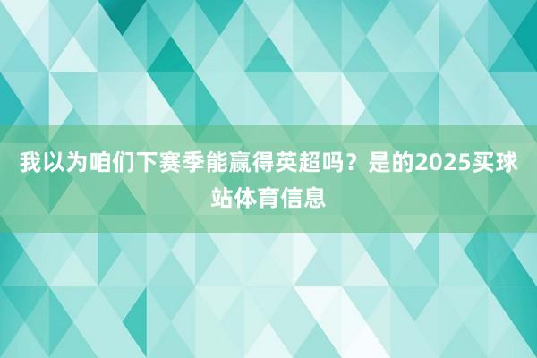 我以为咱们下赛季能赢得英超吗？是的2025买球站体育信息