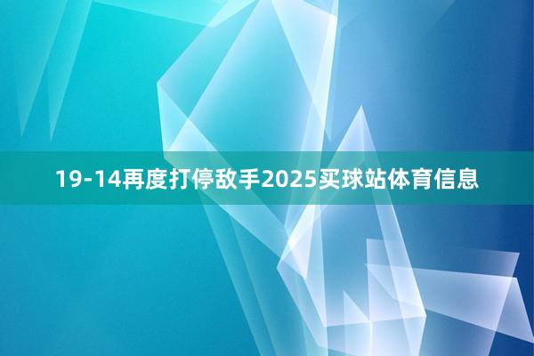 19-14再度打停敌手2025买球站体育信息