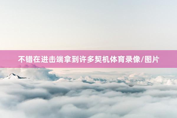 不错在进击端拿到许多契机体育录像/图片