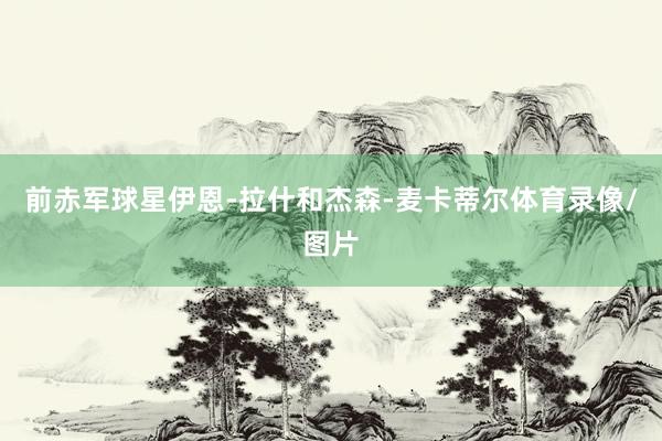 前赤军球星伊恩-拉什和杰森-麦卡蒂尔体育录像/图片