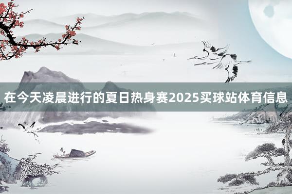 在今天凌晨进行的夏日热身赛2025买球站体育信息
