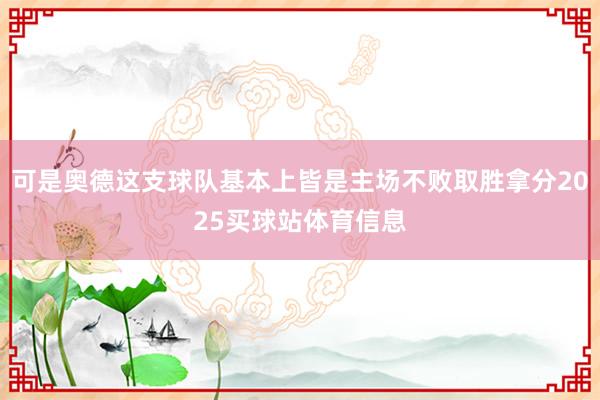 可是奥德这支球队基本上皆是主场不败取胜拿分2025买球站体育信息