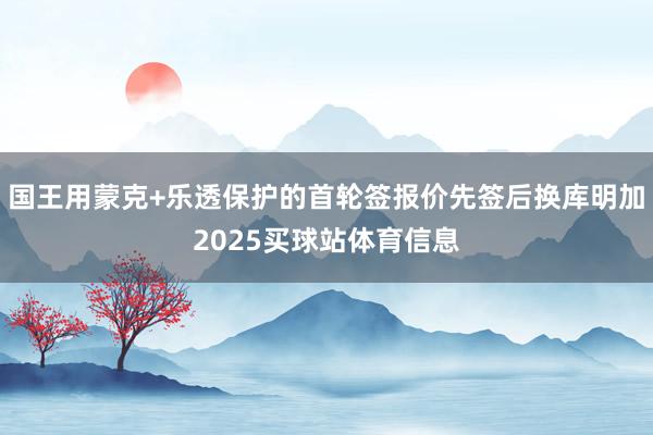 国王用蒙克+乐透保护的首轮签报价先签后换库明加2025买球站体育信息