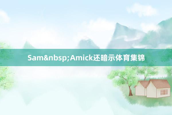 Sam&nbsp;Amick还暗示体育集锦
