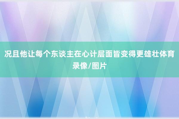 况且他让每个东谈主在心计层面皆变得更雄壮体育录像/图片