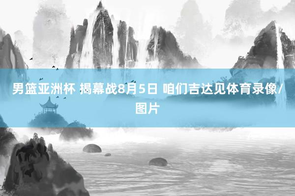 男篮亚洲杯 揭幕战8月5日 咱们吉达见体育录像/图片