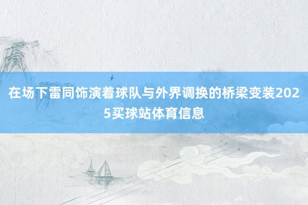 在场下雷同饰演着球队与外界调换的桥梁变装2025买球站体育信息