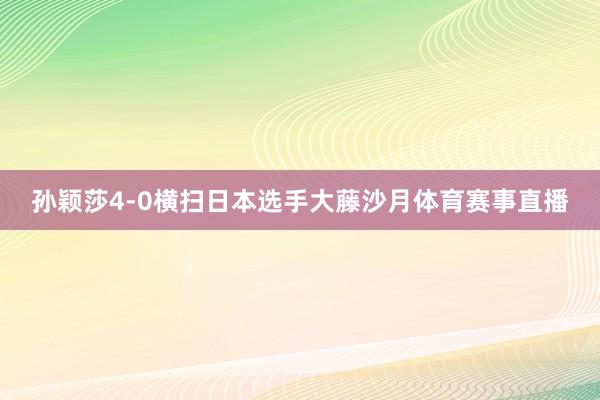 孙颖莎4-0横扫日本选手大藤沙月体育赛事直播