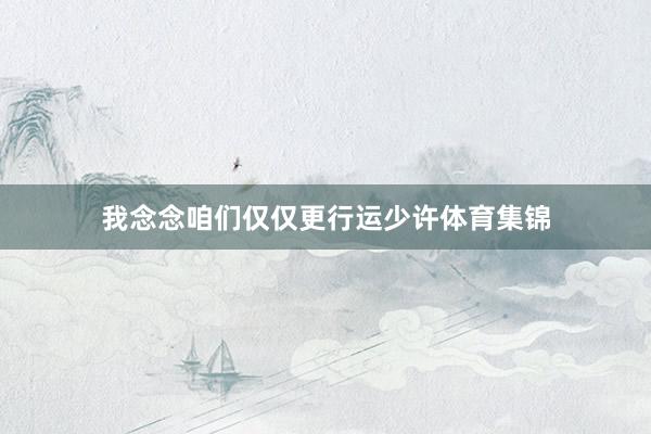 我念念咱们仅仅更行运少许体育集锦