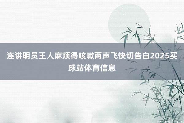 连讲明员王人麻烦得咳嗽两声飞快切告白2025买球站体育信息