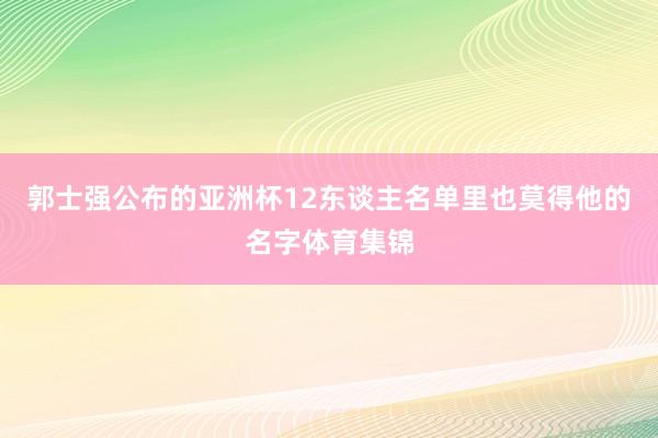 郭士强公布的亚洲杯12东谈主名单里也莫得他的名字体育集锦