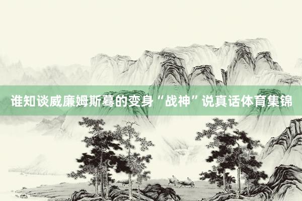 谁知谈威廉姆斯蓦的变身“战神”说真话体育集锦