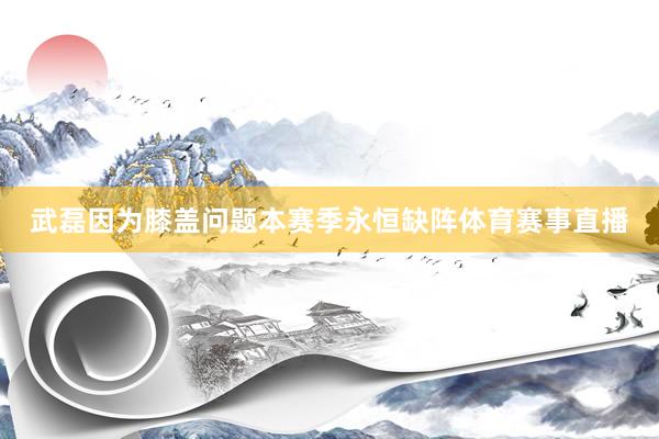 武磊因为膝盖问题本赛季永恒缺阵体育赛事直播