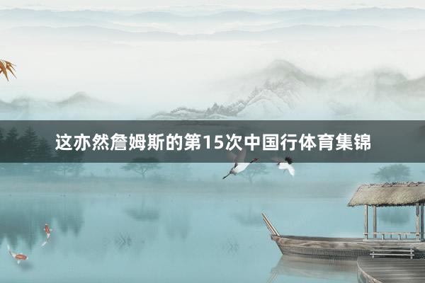 这亦然詹姆斯的第15次中国行体育集锦
