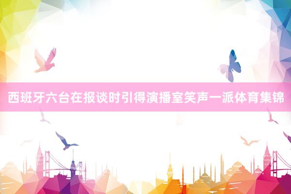 西班牙六台在报谈时引得演播室笑声一派体育集锦