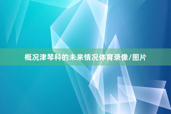 概况津琴科的未来情况体育录像/图片