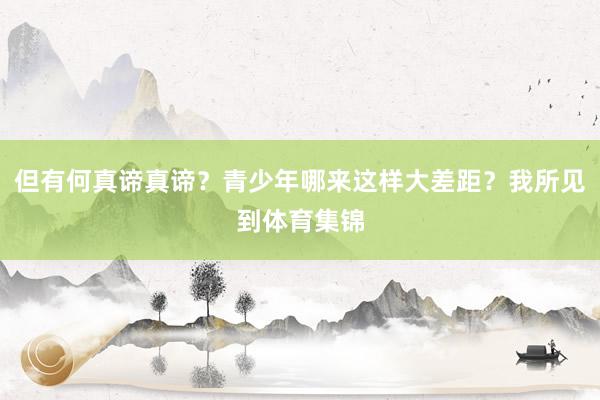 但有何真谛真谛?青少年哪来这样大差距?我所见到体育集锦