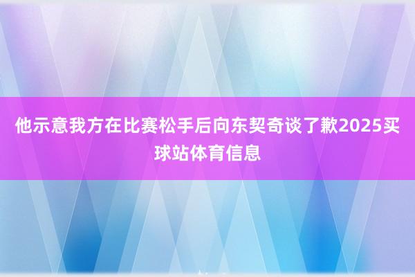 他示意我方在比赛松手后向东契奇谈了歉2025买球站体育信息