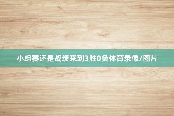 小组赛还是战绩来到3胜0负体育录像/图片