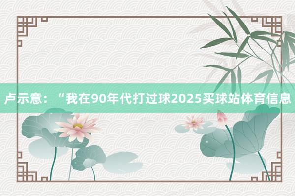 卢示意：“我在90年代打过球2025买球站体育信息