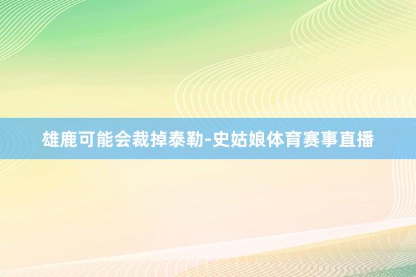 雄鹿可能会裁掉泰勒-史姑娘体育赛事直播