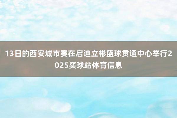 13日的西安城市赛在启迪立彬篮球贯通中心举行2025买球站体育信息