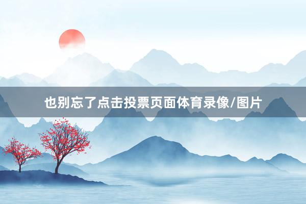 也别忘了点击投票页面体育录像/图片