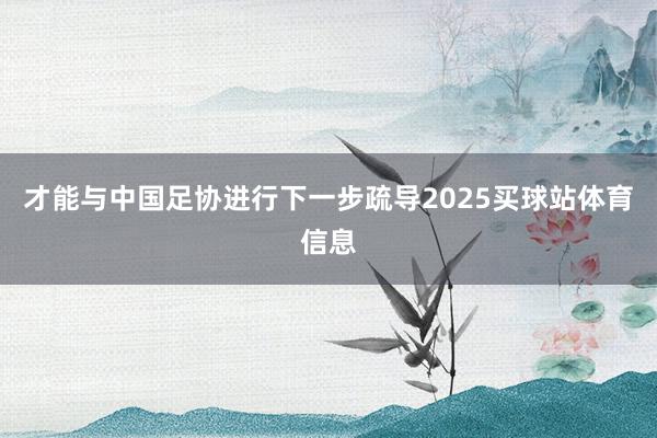 才能与中国足协进行下一步疏导2025买球站体育信息