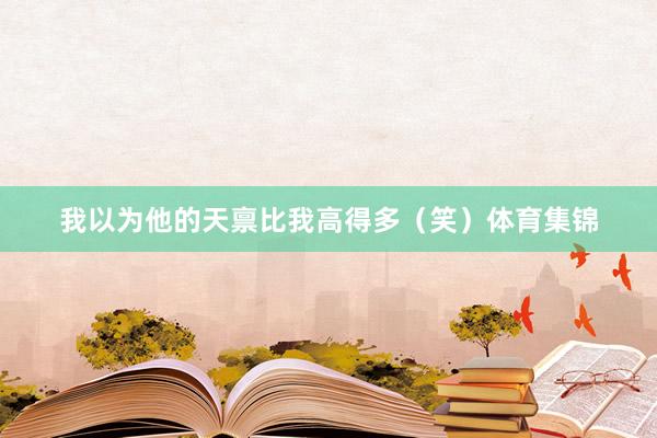 我以为他的天禀比我高得多（笑）体育集锦