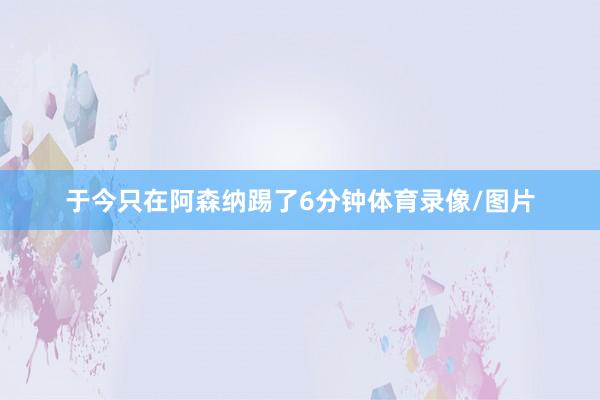 于今只在阿森纳踢了6分钟体育录像/图片