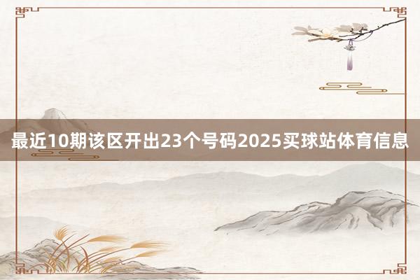 最近10期该区开出23个号码2025买球站体育信息