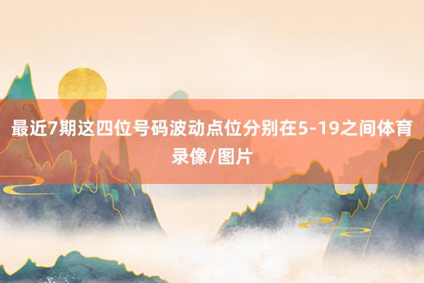 最近7期这四位号码波动点位分别在5-19之间体育录像/图片