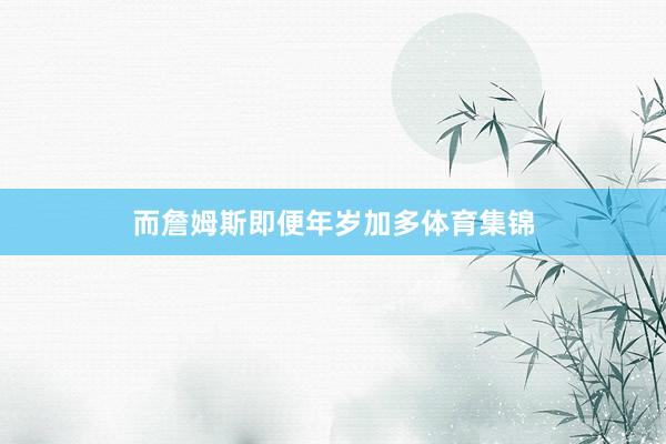 而詹姆斯即便年岁加多体育集锦