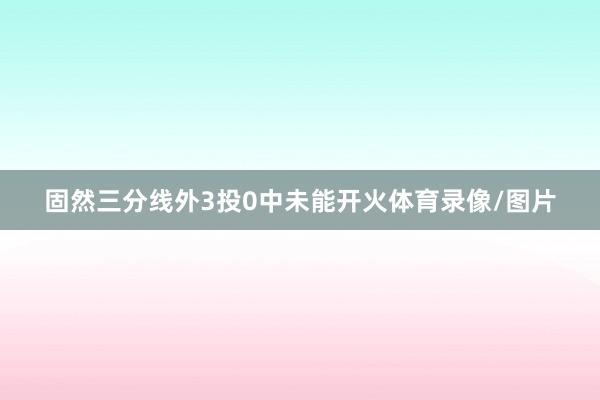 固然三分线外3投0中未能开火体育录像/图片