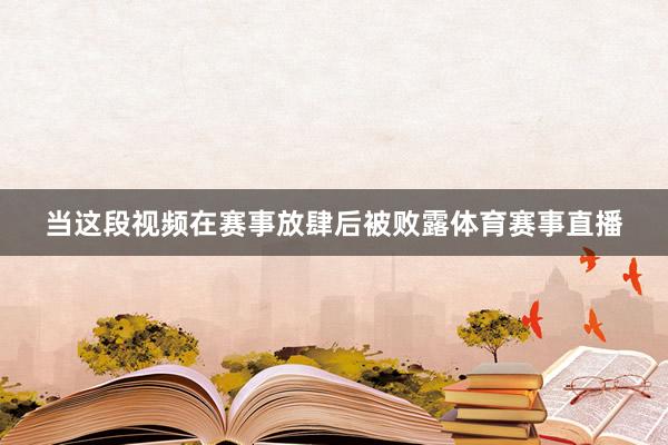 当这段视频在赛事放肆后被败露体育赛事直播