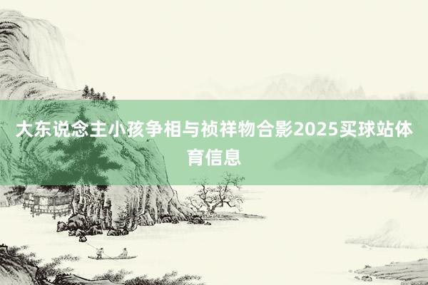 大东说念主小孩争相与祯祥物合影2025买球站体育信息