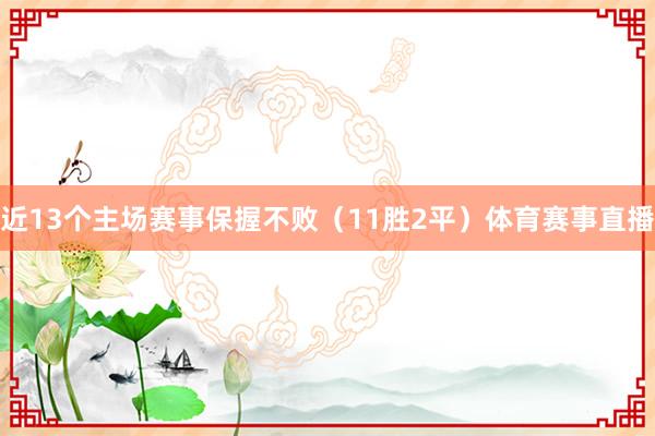 近13个主场赛事保握不败（11胜2平）体育赛事直播