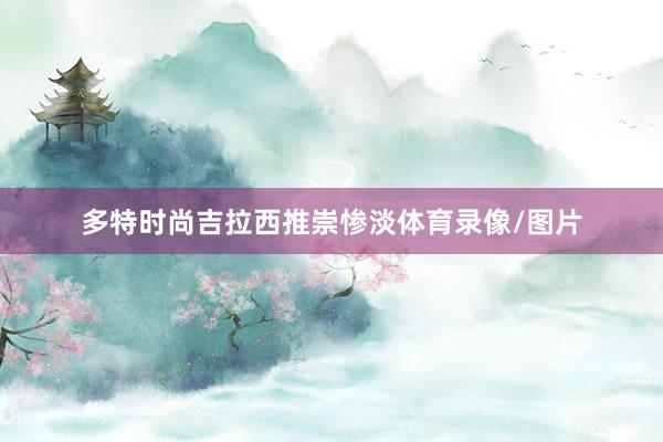 多特时尚吉拉西推崇惨淡体育录像/图片